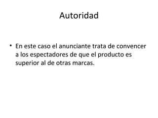 Autoridad En este caso el anunciante trata de convencer a los espectadores de que el producto es superior al de otras marcas. 