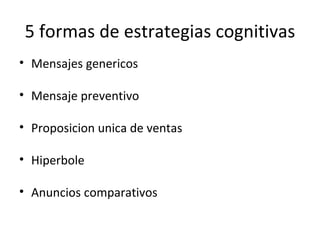 5 formas de estrategias cognitivas Mensajes genericos Mensaje preventivo Proposicion unica de ventas Hiperbole Anuncios comparativos 