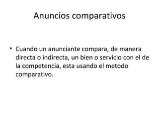 Anuncios comparativos Cuando un anunciante compara, de manera directa o indirecta, un bien o servicio con el de la competencia, esta usando el metodo comparativo. 