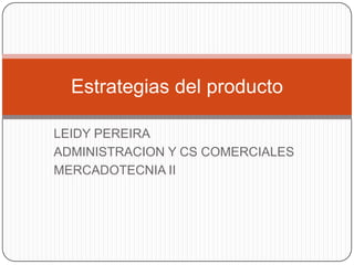 LEIDY PEREIRA
ADMINISTRACION Y CS COMERCIALES
MERCADOTECNIA II
Estrategias del producto
 