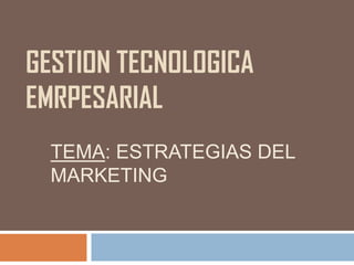 GESTION TECNOLOGICA
EMRPESARIAL
  TEMA: ESTRATEGIAS DEL
  MARKETING
 