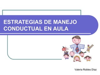 ESTRATEGIAS DE MANEJO
CONDUCTUAL EN AULA

Valeria Robles Díaz

 