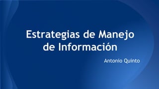 Estrategias de Manejo
de Información
Antonio Quinto
 