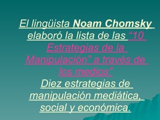 El lingüista Noam Chomsky
 elaboró la lista de las “10
       Estrategias de la
 Manipulación” a través de
          los medios”
      Diez estrategias de
  manipulación mediática,
      social y económica.
 