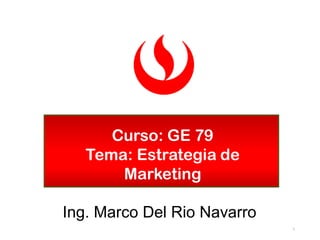 NOMBRE DEL CURSO:
Ing. Marco Del Rio Navarro
Curso: GE 79
Tema: Estrategia de
Marketing
1
 