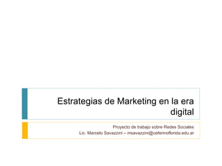 Estrategias de Marketing en la era digital Proyecto de trabajo sobre Redes Sociales Lic. Marcelo Savazzini – msavazzini@ceferinoflorida.edu.ar 
