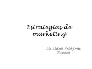 Estrategias de
marketing
Lic. Lisbeth Anick Ortiz
Huarachi

 
