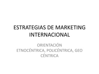 ESTRATEGIAS DE MARKETING
INTERNACIONAL
ORIENTACIÓN
ETNOCÉNTRICA, POLICÉNTRICA, GEO
CÉNTRICA

 