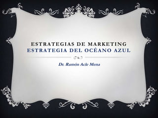 ESTRATEGIAS DE MARKETING
ESTRATEGIA DEL OCÉANO AZUL
Dr. Ramón Acle Mena
 