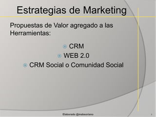 Estrategias de Marketing Propuestas de Valor agregado a las Herramientas: CRM WEB 2.0 CRM Social o Comunidad Social 1 Elaborado @mabsoriano 