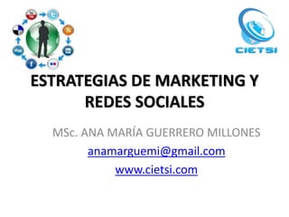 ESTRATEGIAS DE MARKETING Y
      REDES SOCIALES
  MSc. ANA MARÍA GUERRERO MILLONES
        anamarguemi@gmail.com
            www.cietsi.com
 