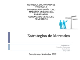 Estrategias de Mercadeo
Realizado por:
Fernández, Jhanlennys
García, Iraisa
Grupo 16D
Barquisimeto, Noviembre 2015
REPÙBLICA BOLIVARIANA DE
VENEZUELA
UNIVERSIDAD FERMÍN TORO
MAESTRÍA EN GERENCIA
EMPRESARIAL
GERENCIA DE MERCADEO
SEMESTRE II
 