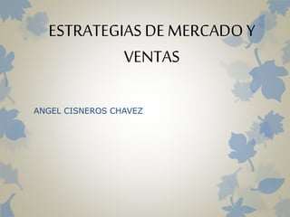 ESTRATEGIAS DE MERCADO Y
VENTAS
ANGEL CISNEROS CHAVEZ
 