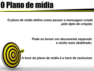 O Plano de mídiaO plano de mídia define comopassar a mensagemcriadapelodpto de criação;Pode se tornar um documento separado e muito mais detalhado; A hora do plano de mídia é a hora de raciocinar.