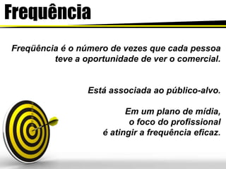 FrequênciaFreqüência é o número de vezes que cada pessoateve a oportunidade de ver o comercial.Está associada ao público-alvo.Em um plano de mídia,o foco do profissionalé atingir a frequênciaeficaz. 