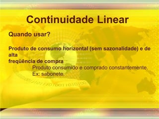 Continuidade LinearQuando usar?Produto de consumo horizontal (sem sazonalidade) e de altafreqüência de compraProduto consumido e comprado constantemente. Ex: sabonete.