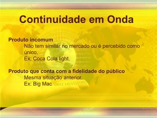 Continuidade em OndaProduto incomum Não tem similar no mercado ou é percebido comoúnico. Ex: Coca Cola light.Produto que conta com a fidelidade do públicoMesma situação anterior. Ex: Big Mac