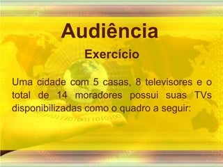 AudiênciaExercícioUma cidade com 5 casas, 8 televisores e o total de 14 moradores possui suas TVs disponibilizadas como o quadro a seguir: