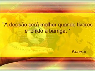 "A decisão será melhor quando tiveres enchido a barriga. "                                                                  Plutarco              