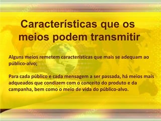 Características que os meios podem transmitirAlgunsmeiosremetemcaracterísticasquemais se adequamaopúblico-alvo;Para cadapúblico e cadamensagem a ser passada, hámeiosmaisadqueadosquecondizem com o conceito do produto e dacampanha, bemcomo o meio de vida do público-alvo. 
