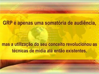GRP é apenas uma somatória de audiência,mas a utilização do seu conceito revolucionou as técnicas de mídia até então existentes.