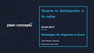 03.05.2017
Mueve tu datacenter a
la nube
José María Genzor
Estrategias de migración a Azure
Enterprise Team Lead
 