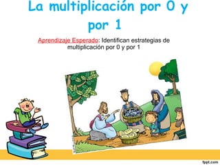La multiplicación por 0 y por 1  Aprendizaje Esperado : Identifican estrategias de multiplicación por 0 y por 1 