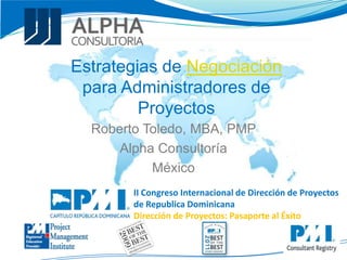 II Congreso Internacional de Dirección de Proyectos
de Republica Dominicana
Dirección de Proyectos: Pasaporte al Éxito
Estrategias de Negociación
para Administradores de
Proyectos
Roberto Toledo, MBA, PMP
Alpha Consultoría
México
 
