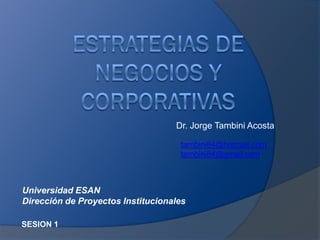SESION 1
Dr. Jorge Tambini Acosta
tambini84@hotmail.com
tambini84@gmail.com
Universidad ESAN
Dirección de Proyectos Institucionales
 