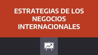 ESTRATEGIAS DE LOS
NEGOCIOS
INTERNACIONALES
 