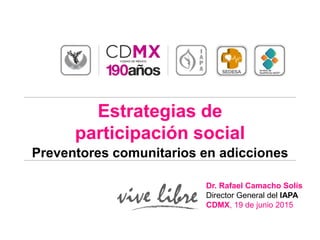 Estrategias de
participación social
Preventores comunitarios en adicciones
Dr. Rafael Camacho Solís
Director General del IAPA
CDMX, 19 de junio 2015
 