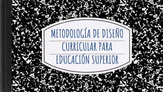 METODOLOGÍA DE DISEÑO
CURRICULAR PARA
EDUCACIÓN SUPERIOR
 
