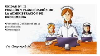 UNIDAD Nº. II
FUNCIÓN Y PLANIFICACIÓN DE
LA ADMINISTRACIÓN DE
ENFERMERIA
•Factores a Considerar en la
planificación
•Estrategias
Liz Campoverde M.
 