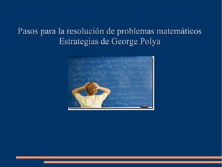 Pasos para la resolución de problemas matemáticos
Estrategias de George Polya

 
