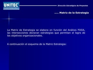 Dirección Estratégica de Proyectos ..... Matriz de la Estrategia La Matriz de Estrategia se elabora en función del Análisis FODA, las intersecciones declaran estrategias que permitan el logro de los objetivos organizacionales. A continuación el esquema de la Matriz Estrategia: 