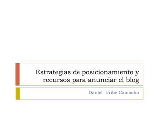 Estrategias de posicionamiento y
  recursos para anunciar el blog
                Daniel Uribe Camacho
 