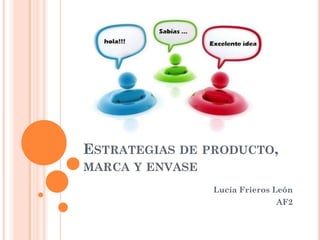 ESTRATEGIAS DE PRODUCTO,
MARCA Y ENVASE
                 Lucía Frieros León
                               AF2
 