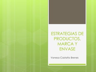 ESTRATEGIAS DE
 PRODUCTOS,
   MARCA Y
    ENVASE
Vanesa Castaño Brenes
 