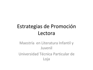 Estrategias de Promoción
         Lectora
Maestría en Literatura Infantil y
             Juvenil
Universidad Técnica Particular de
              Loja
 