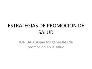 ESTRATEGIAS DE PROMOCION DE
SALUD
IUNIDAD: Aspectos generales de
promoción en la salud
 