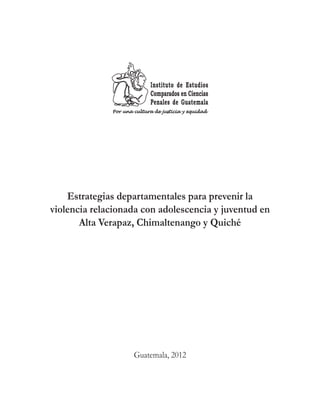 Estrategias departamentales para prevenir la
violencia relacionada con adolescencia y juventud en
Alta Verapaz, Chimaltenango y Quiché
Guatemala, 2012
 