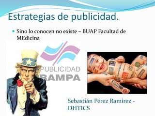 Estrategias de publicidad.
 Sino lo conocen no existe – BUAP Facultad de
MEdicina
Sebastián Pérez Ramírez -
DHTICS
 