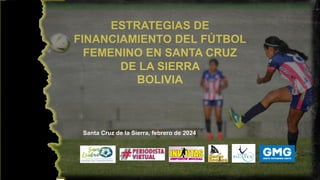 ESTRATEGIAS DE
FINANCIAMIENTO DEL FÚTBOL
FEMENINO EN SANTA CRUZ
DE LA SIERRA
BOLIVIA
Santa Cruz de la Sierra, febrero de 2024
 