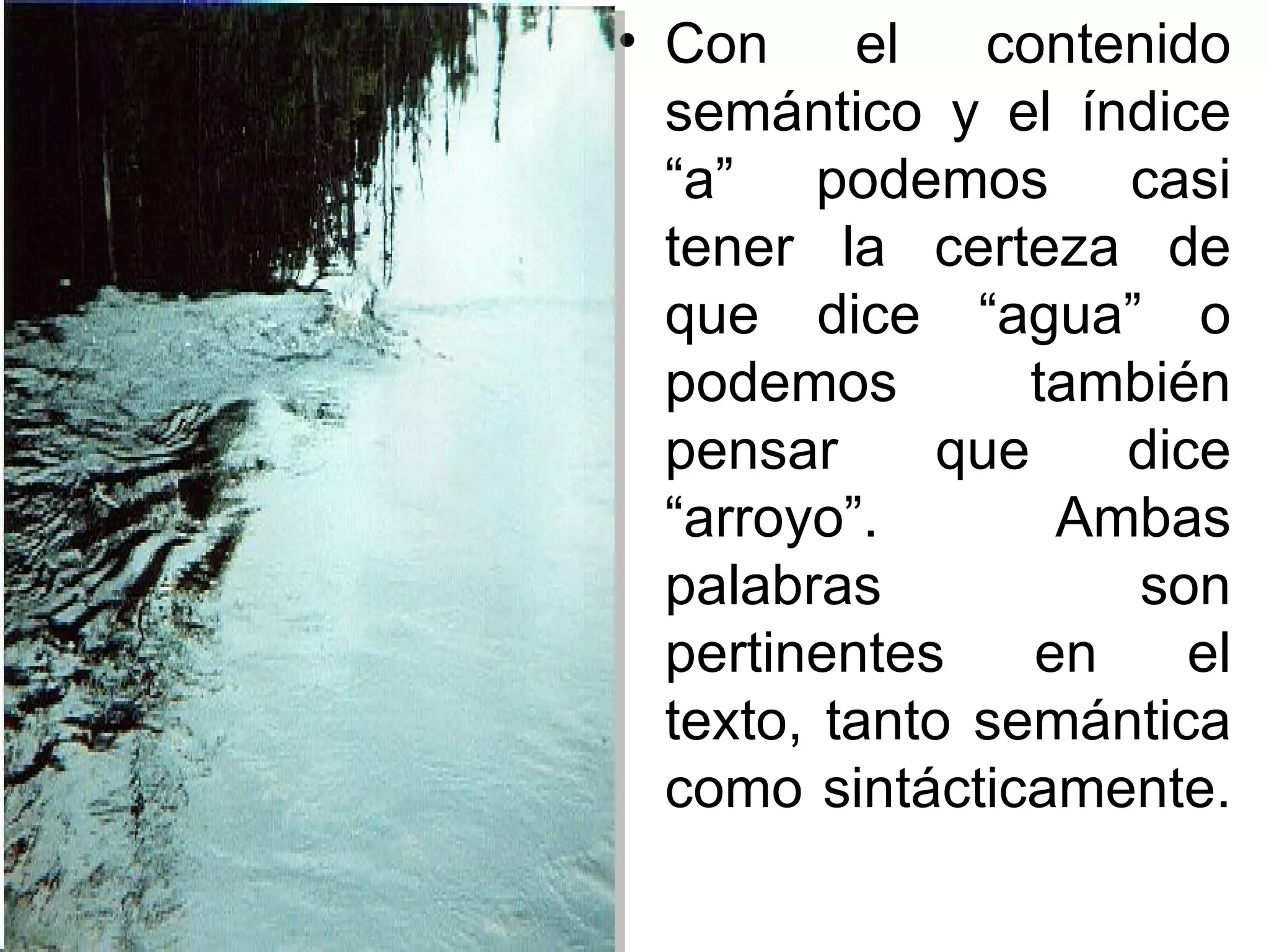 • Con     el    contenido
                                       semántico y el índice
                                       “a” podemos casi
                                       tener la certeza de
                                       que dice “agua” o
                                       podemos         también
                                       pensar      que    dice
                                       “arroyo”.        Ambas
                                       palabras           son
                                       pertinentes     en    el
                                       texto, tanto semántica
                                       como sintácticamente.

Preparado por: Prof. Edward Loayza
 
