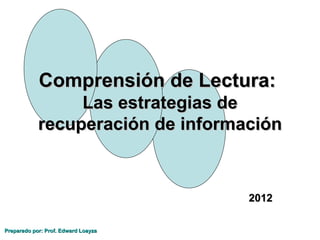 Comprensión de Lectura:
                 Las estrategias de
            recuperación de información



                                     2012

Preparado por: Prof. Edward Loayza
 
