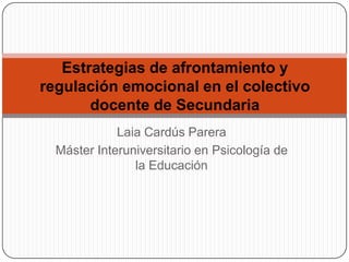 Estrategias de afrontamiento y
regulación emocional en el colectivo
docente de Secundaria
Laia Cardús Parera
Máster Interuniversitario en Psicología de
la Educación

 