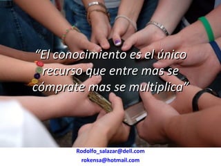 “ El conocimiento es el único recurso que entre mas se cómprate mas se multiplica” [email_address] [email_address] 