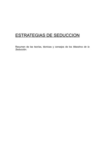 ESTRATEGIAS DE SEDUCCION
Resumen de las teorías, técnicas y consejos de los Maestros de la
Seducción.

 