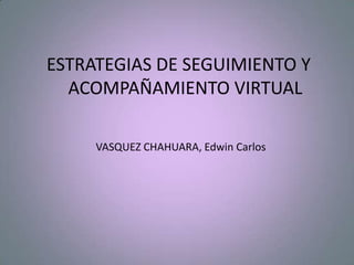 ESTRATEGIAS DE SEGUIMIENTO Y
ACOMPAÑAMIENTO VIRTUAL
VASQUEZ CHAHUARA, Edwin Carlos
 
