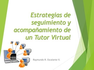 Estrategias de
     seguimiento y
acompañamiento de
   un Tutor Virtual


      Raymundo R. Escalante V.
 